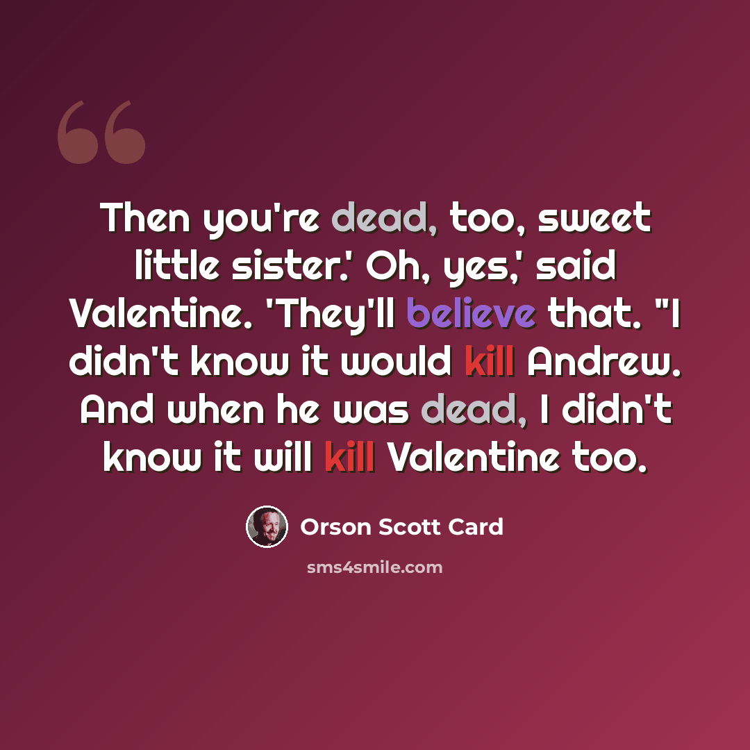 “Then you're dead, too, sweet little sister.' Oh, yes,' said Valentine. 'They'll believe that. "I didn't know it would kill Andrew. And when he was dead, I didn't know it will kill Valentine too.” quote by Orson Scott Card