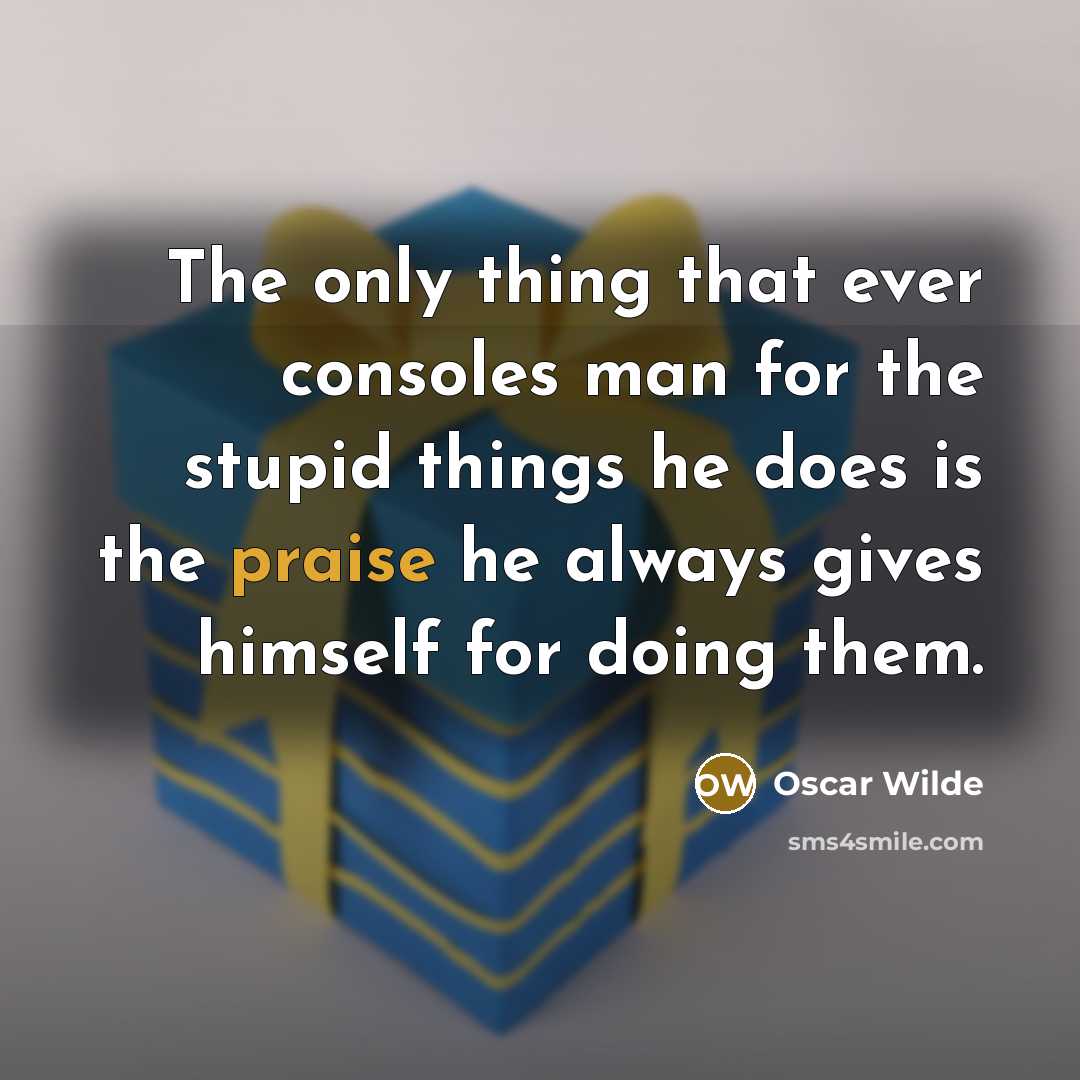 “The only thing that ever consoles man for the stupid things he does is the praise he always gives himself for doing them.” quote by Oscar Wilde
