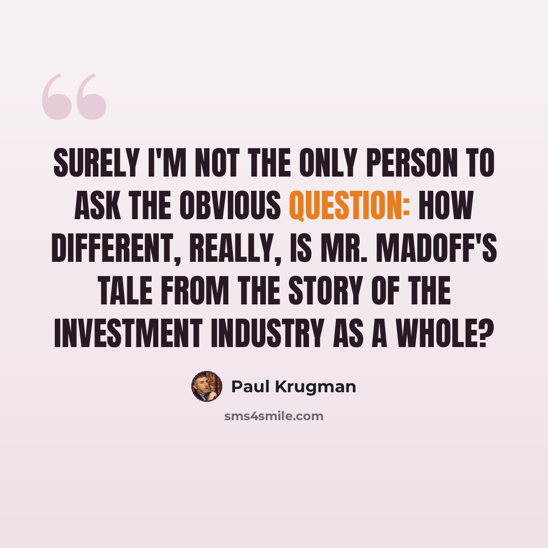 “Surely I'm not the only person to ask the obvious question: How different, really, is Mr. Madoff's tale from the story of the investment industry as a whole?” quote by Paul Krugman