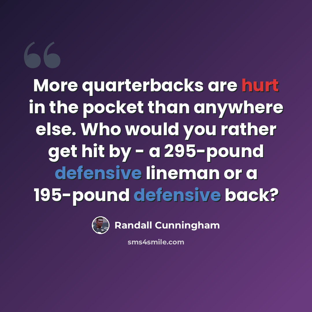 “More quarterbacks are hurt in the pocket than anywhere else. Who would you rather get hit by - a 295-pound defensive lineman or a 195-pound defensive back?” quote by Randall Cunningham