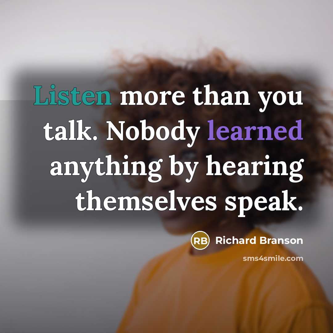 “Listen more than you talk. Nobody learned anything by hearing themselves speak.” quote by Richard Branson