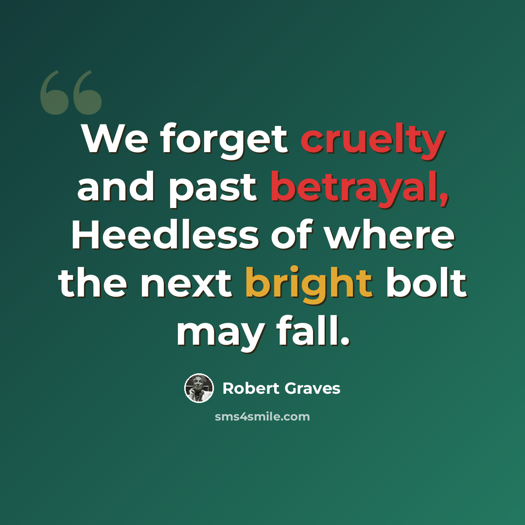 “We forget cruelty and past betrayal, Heedless of where the next bright bolt may fall.” quote by Robert Graves