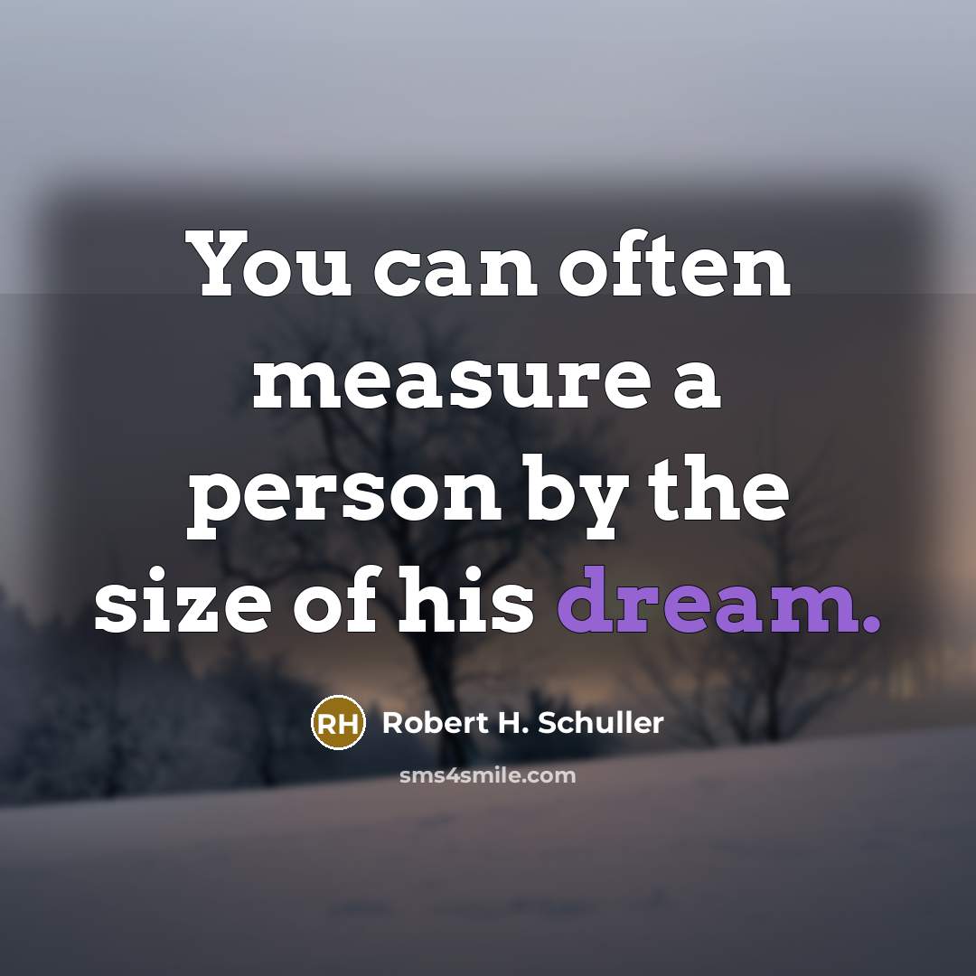“You can often measure a person by the size of his dream.” quote by Robert H. Schuller