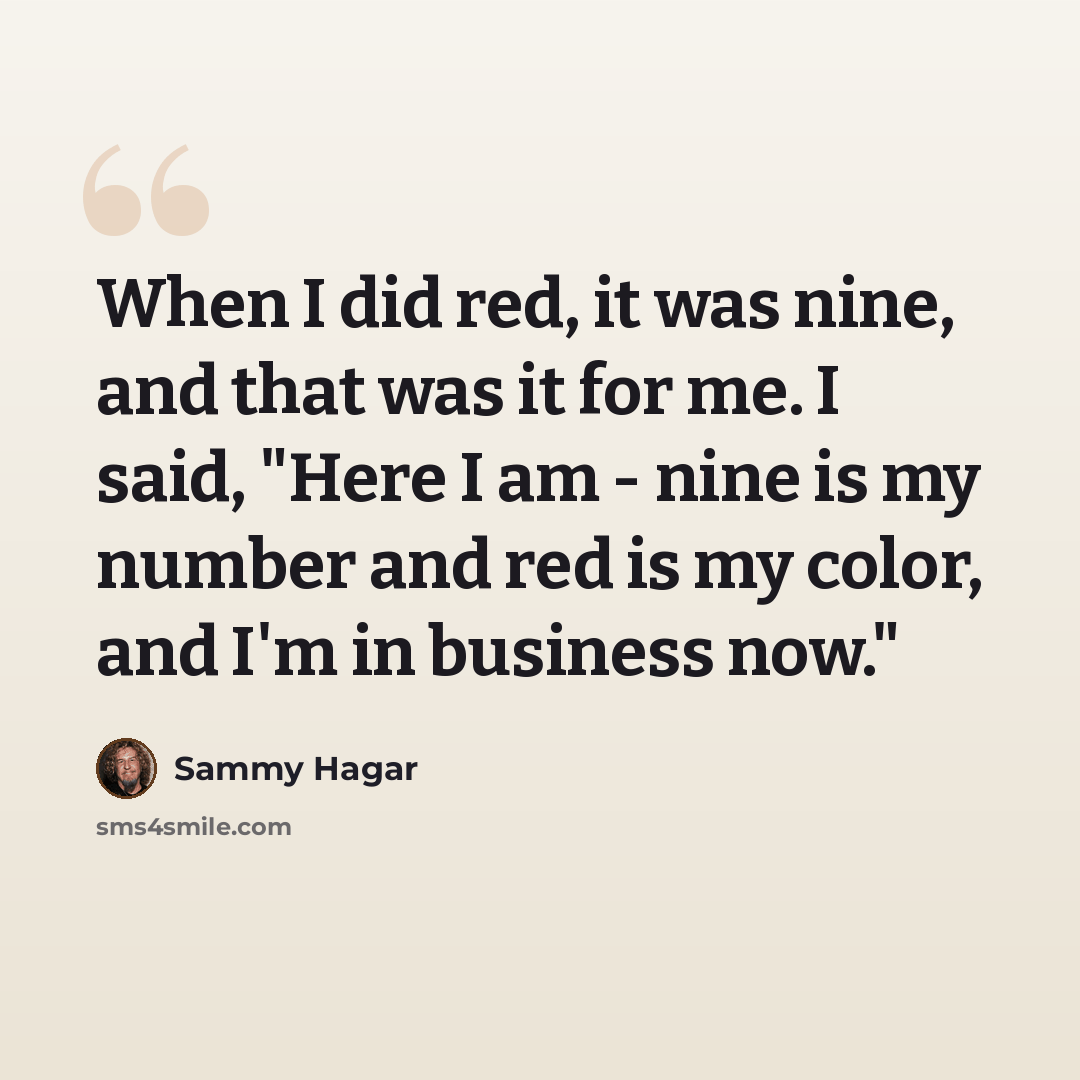 “When I did red, it was nine, and that was it for me. I said, "Here I am - nine is my number and red is my color, and I'm in business now."” quote by Sammy Hagar