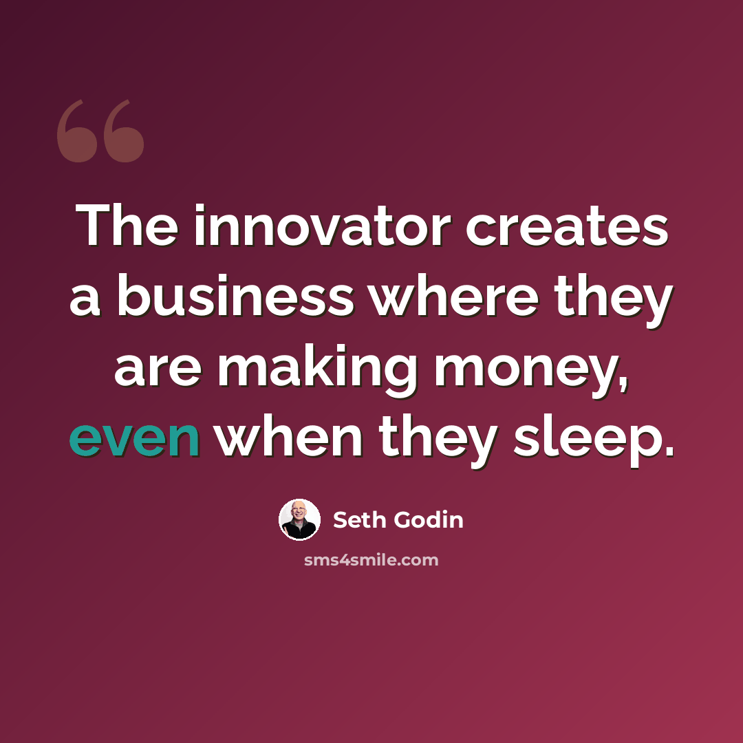 “The innovator creates a business where they are making money, even when they sleep.” quote by Seth Godin