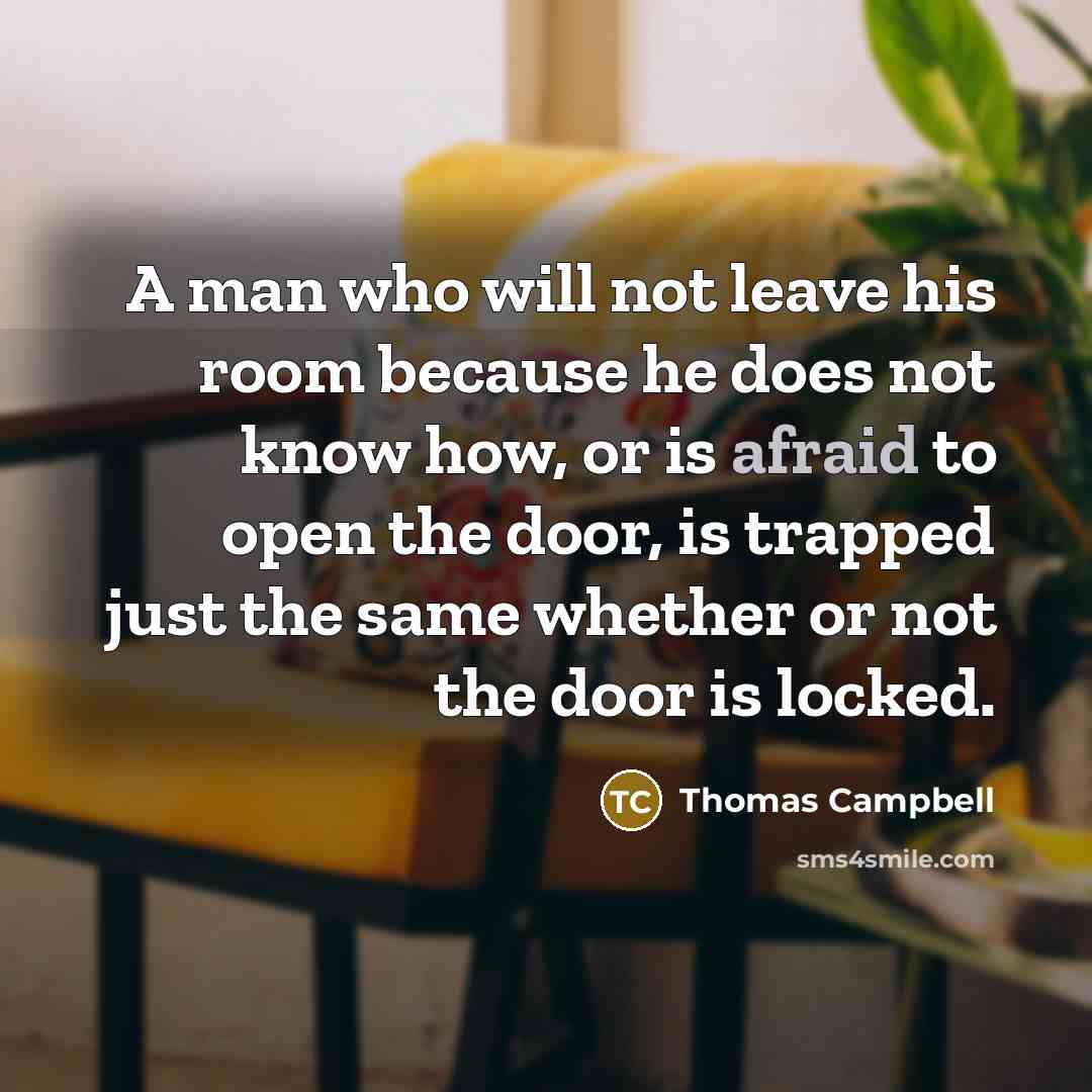 “A man who will not leave his room because he does not know how, or is afraid to open the door, is trapped just the same whether or not the door is locked.” quote by Thomas Campbell
