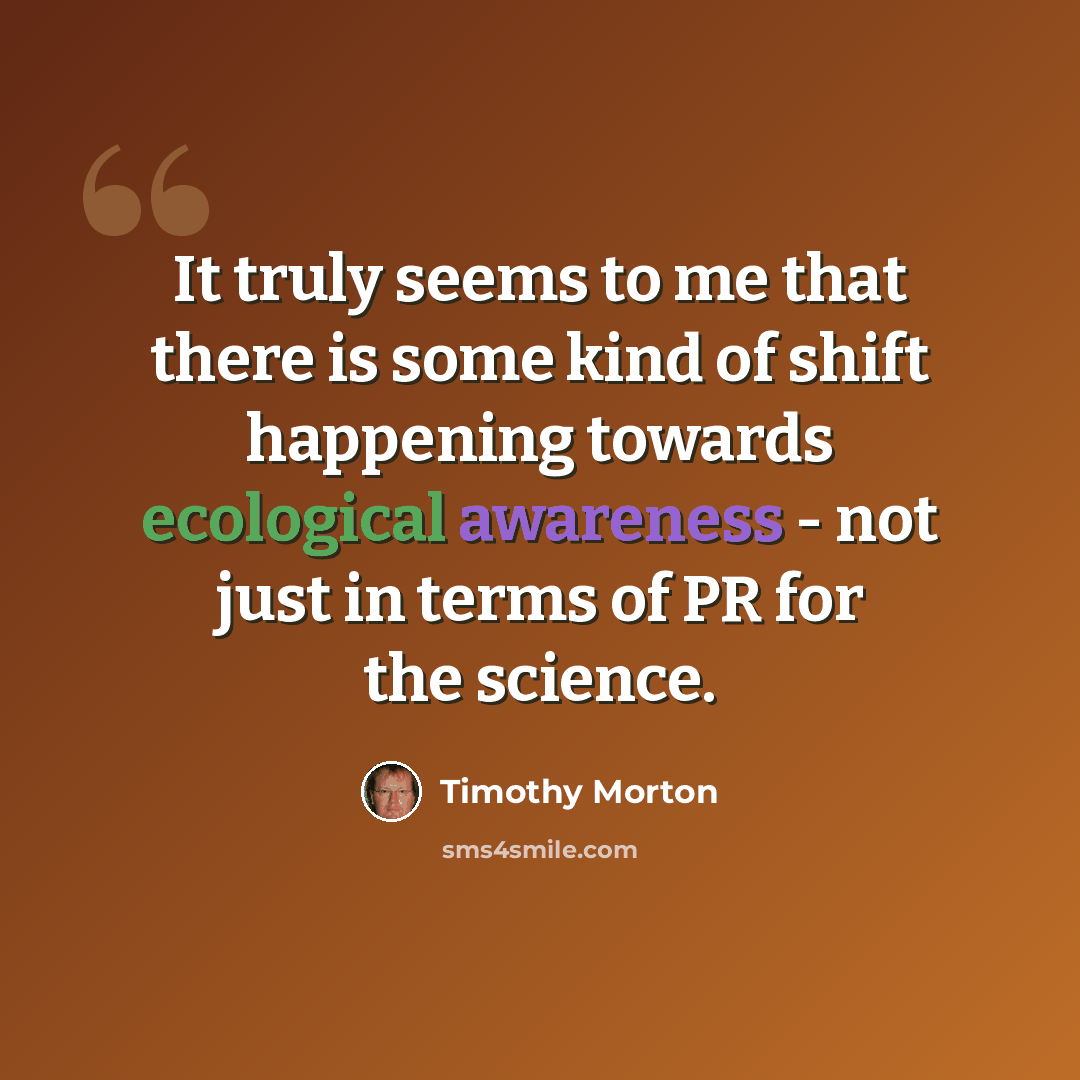 “It truly seems to me that there is some kind of shift happening towards ecological awareness - not just in terms of PR for the science.” quote by Timothy Morton