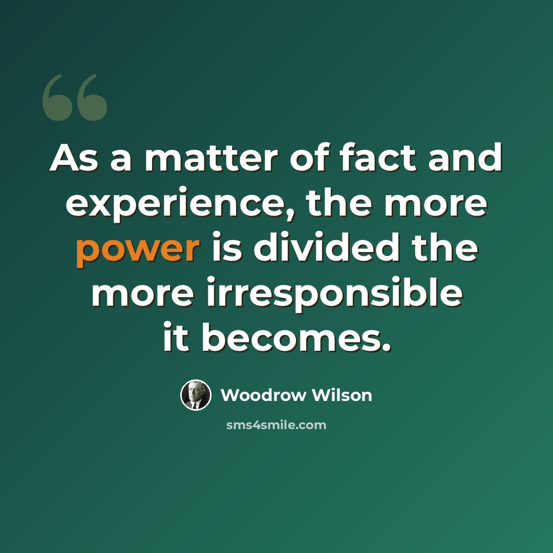 “As a matter of fact and experience, the more power is divided the more irresponsible it becomes.” quote by Woodrow Wilson