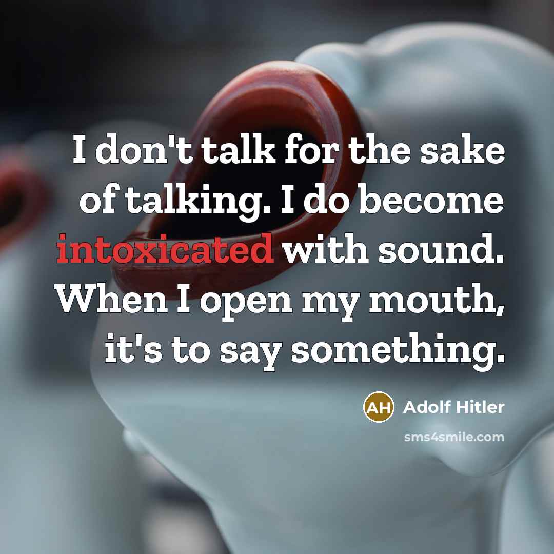 “I don't talk for the sake of talking. I do become intoxicated with sound. When I open my mouth, it's to say something.” quote by Adolf Hitler