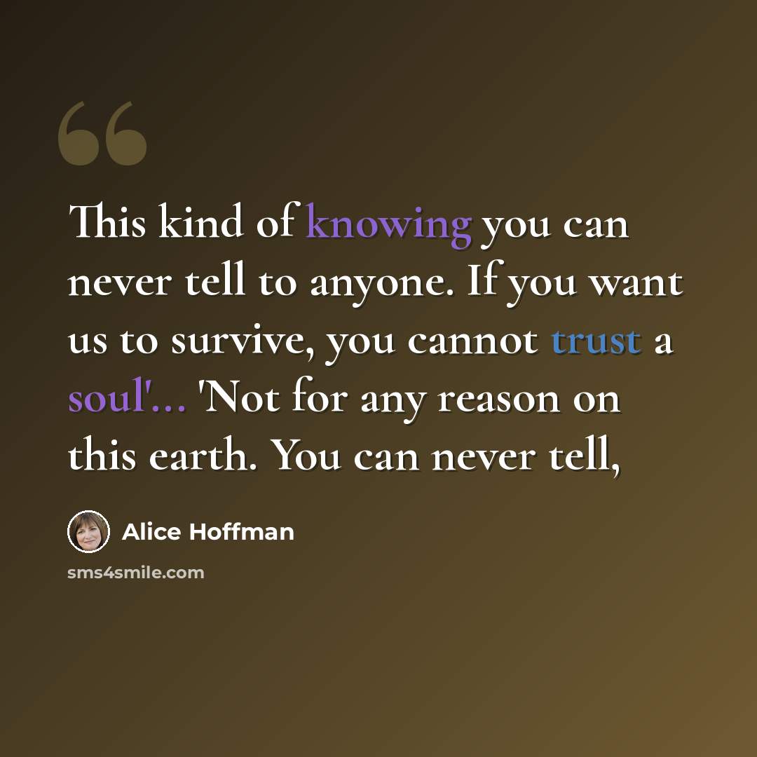 “This kind of knowing you can never tell to anyone. If you want us to survive, you cannot trust a soul'... 'Not for any reason on this earth. You can never tell,” quote by Alice Hoffman