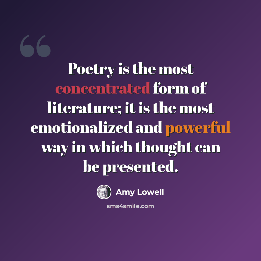“Poetry is the most concentrated form of literature; it is the most emotionalized and powerful way in which thought can be presented.” quote by Amy Lowell