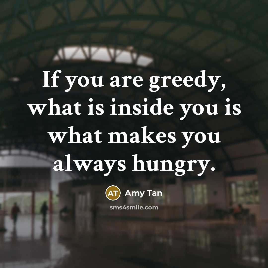 “If you are greedy, what is inside you is what makes you always hungry.” quote by Amy Tan