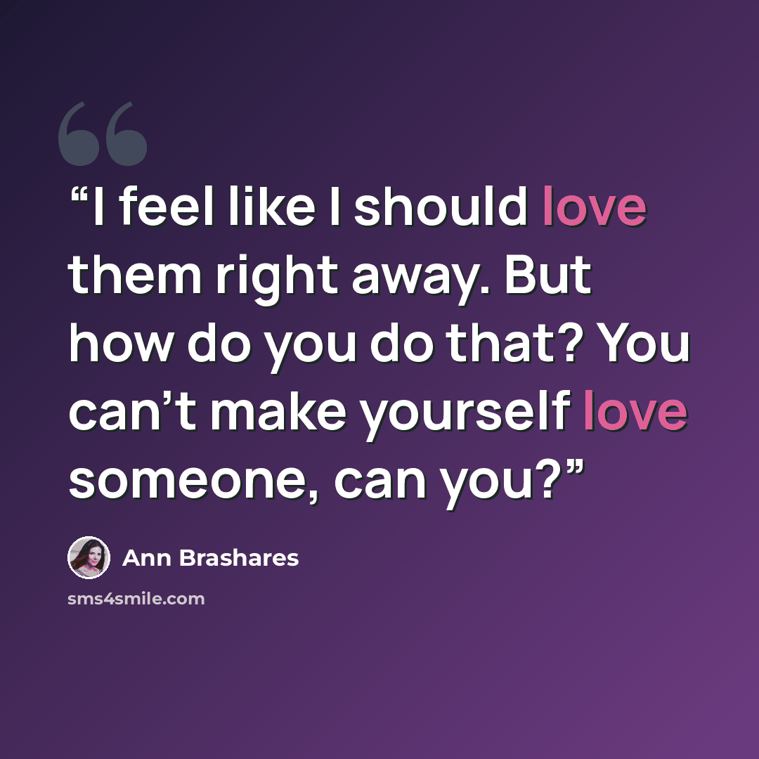 “I feel like I should love them right away. But how do you do that? You can't make yourself love someone, can you?” quote by Ann Brashares