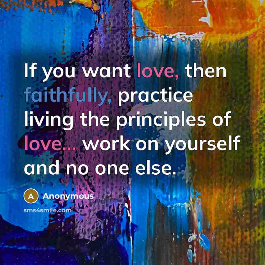 “If you want love, then faithfully, practice living the principles of love... work on yourself and no one else.” quote by Anonymous