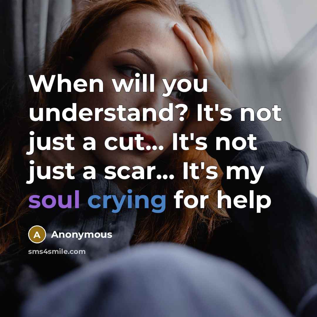 “When will you understand? It's not just a cut... It's not just a scar... It's my soul crying for help” quote by Anonymous