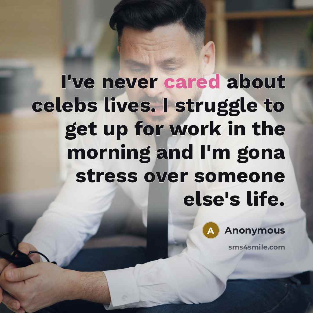 “I've never cared about celebs lives. I struggle to get up for work in the morning and I'm gona stress over someone else's life.” quote by Anonymous