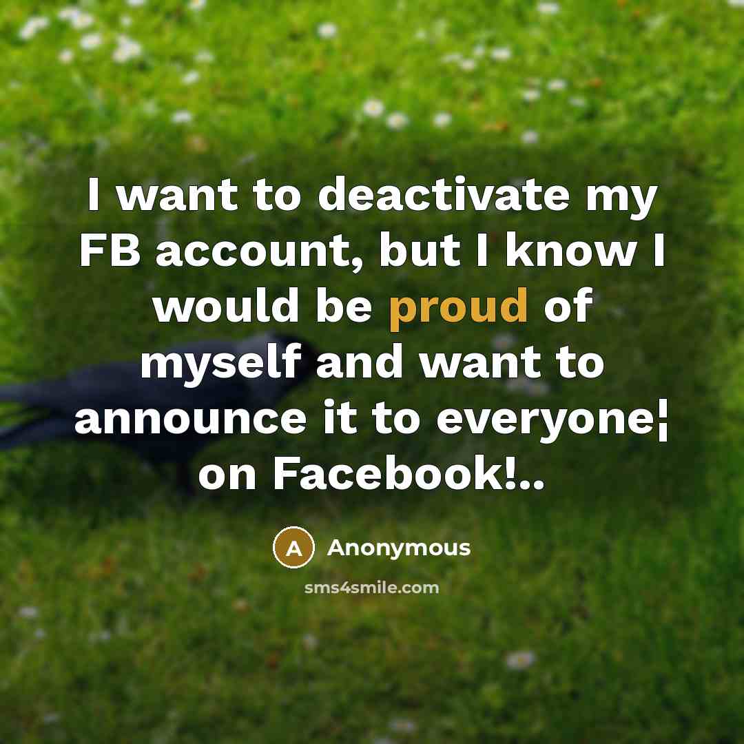 “I want to deactivate my FB account, but I know I would be proud of myself and want to announce it to everyone¦ on Facebook!..” quote by Anonymous