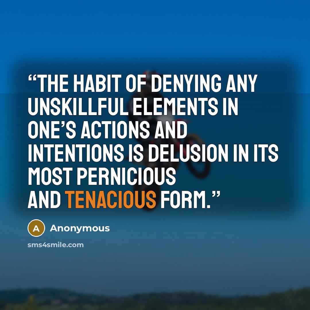 “the habit of denying any unskillful elements in one’s actions and intentions is delusion in its most pernicious and tenacious form.” quote by Anonymous
