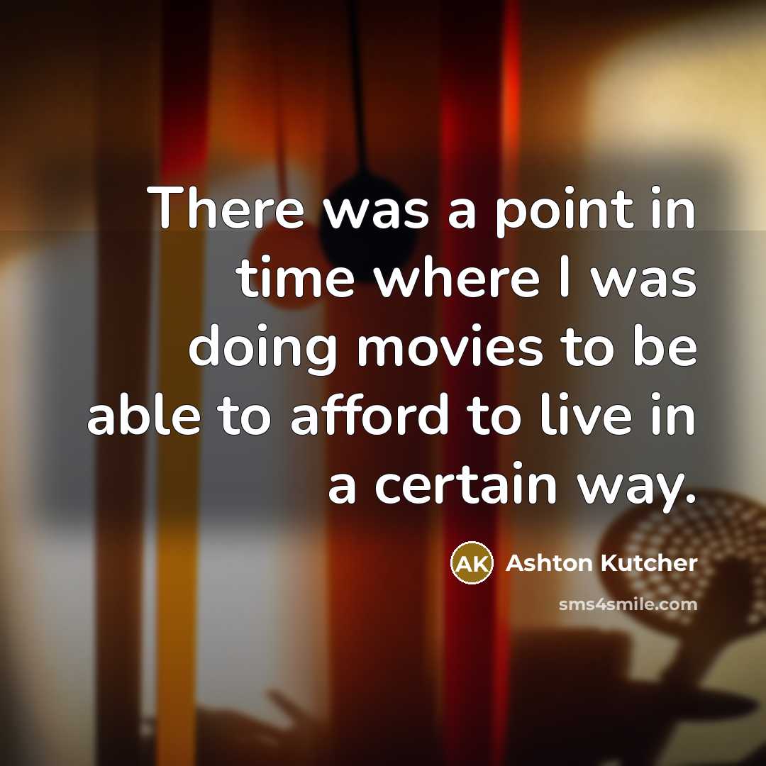 “There was a point in time where I was doing movies to be able to afford to live in a certain way.” quote by Ashton Kutcher