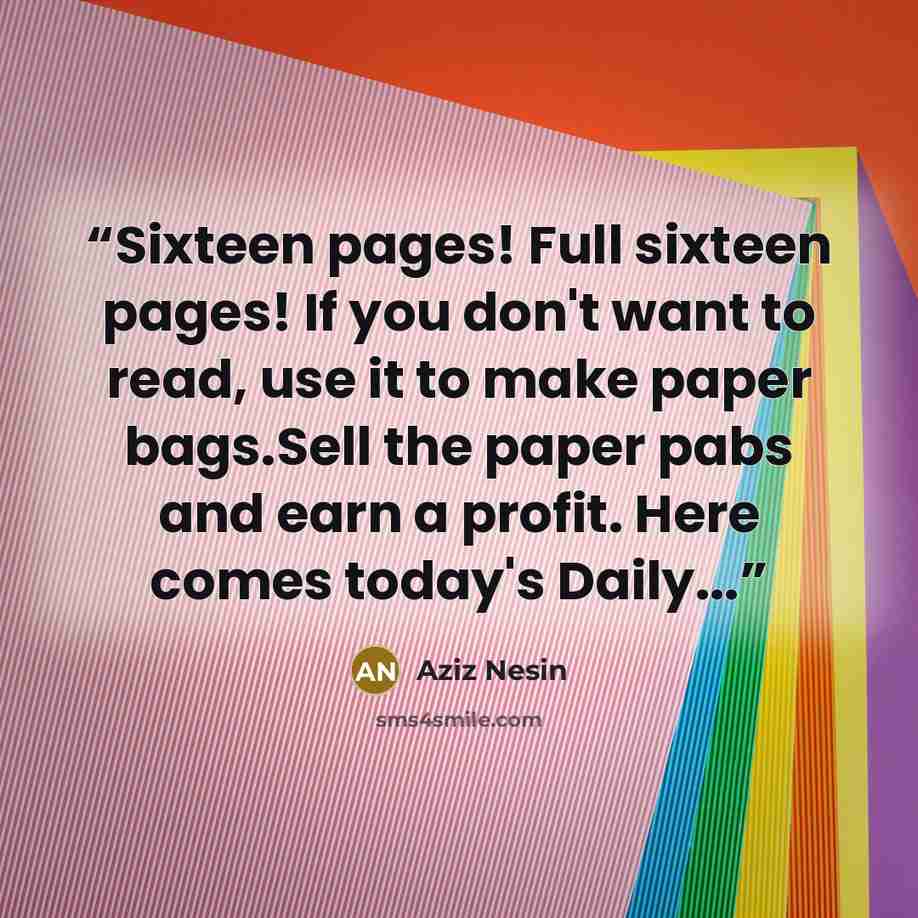 “Sixteen pages! Full sixteen pages! If you don't want to read, use it to make paper bags.Sell the paper pabs and earn a profit. Here comes today's Daily...” quote by Aziz Nesin