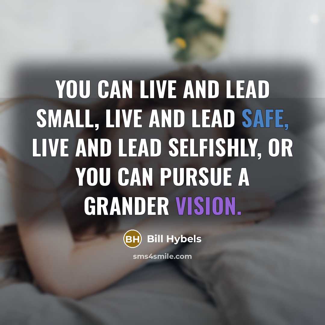 “You can live and lead small, live and lead safe, live and lead selfishly, or you can pursue a grander vision.” quote by Bill Hybels