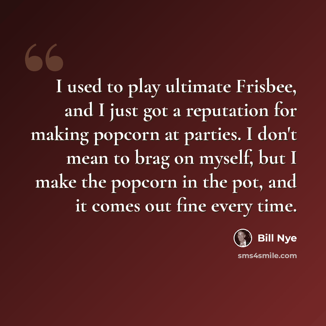 “I used to play ultimate Frisbee, and I just got a reputation for making popcorn at parties. I don't mean to brag on myself, but I make the popcorn in the pot, and it comes out fine every time.” quote by Bill Nye