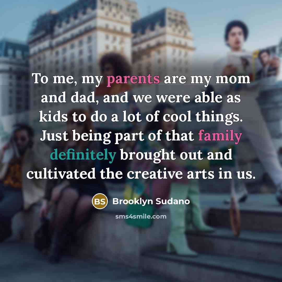 “To me, my parents are my mom and dad, and we were able as kids to do a lot of cool things. Just being part of that family definitely brought out and cultivated the creative arts in us.” quote by Brooklyn Sudano
