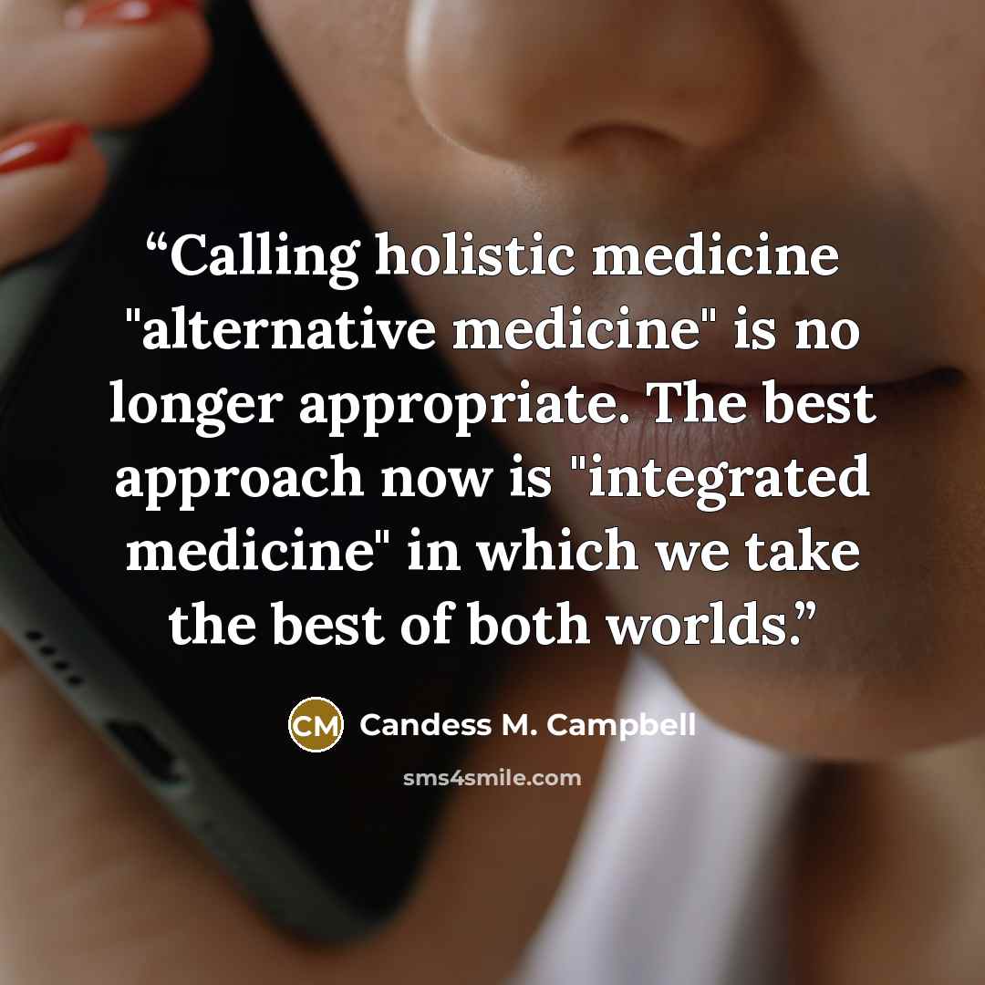 “Calling holistic medicine "alternative medicine" is no longer appropriate. The best approach now is "integrated medicine" in which we take the best of both worlds.” quote by Candess M. Campbell