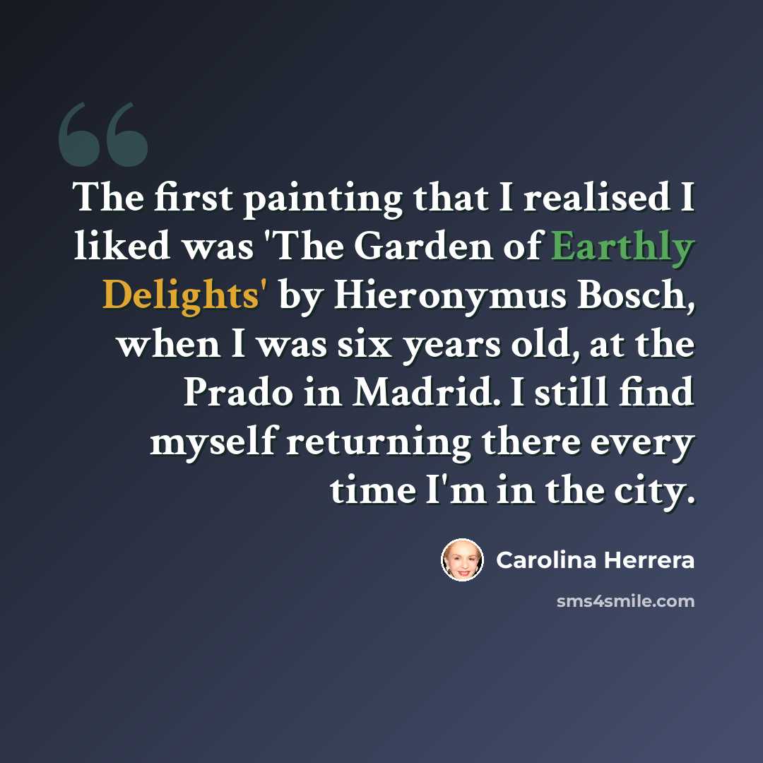 “The first painting that I realised I liked was 'The Garden of Earthly Delights' by Hieronymus Bosch, when I was six years old, at the Prado in Madrid. I still find myself returning there every time I'm in the city.” quote by Carolina Herrera