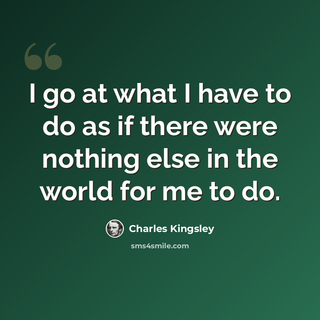 “I go at what I have to do as if there were nothing else in the world for me to do.” quote by Charles Kingsley