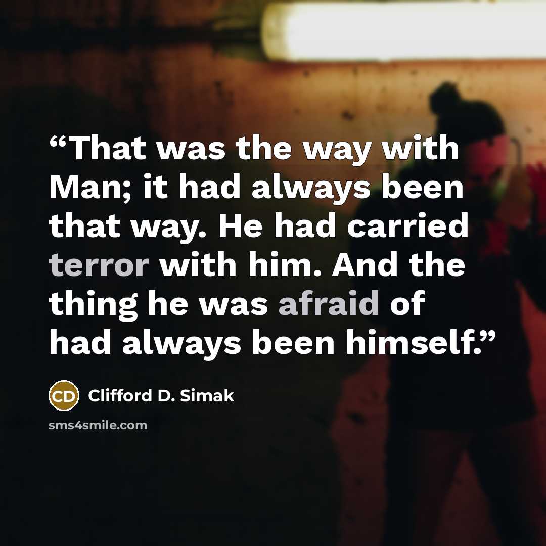 “That was the way with Man; it had always been that way. He had carried terror with him. And the thing he was afraid of had always been himself.” quote by Clifford D. Simak