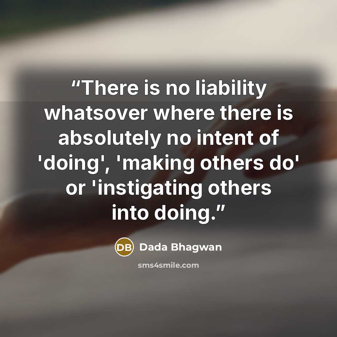 “There is no liability whatsover where there is absolutely no intent of 'doing', 'making others do' or 'instigating others into doing.” quote by Dada Bhagwan