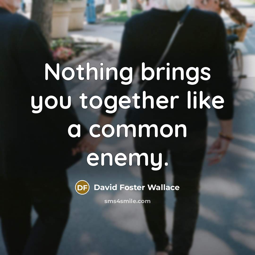 “Nothing brings you together like a common enemy.” quote by David Foster Wallace