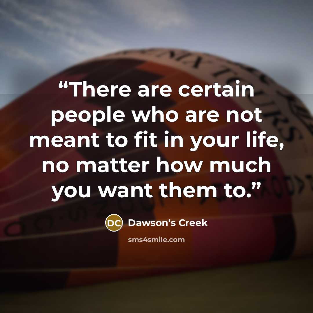 “There are certain people who are not meant to fit in your life, no matter how much you want them to.” quote by Dawson's Creek