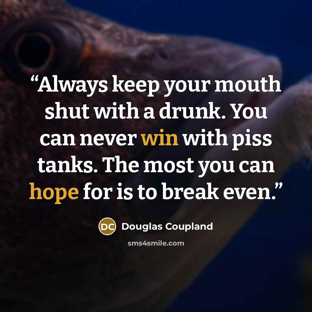 “Always keep your mouth shut with a drunk. You can never win with piss tanks. The most you can hope for is to break even.” quote by Douglas Coupland