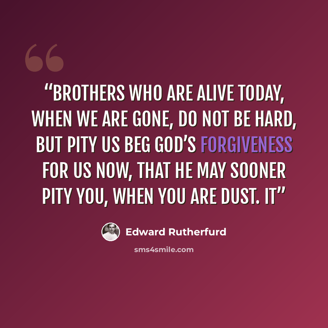 “Brothers who are alive today, when we are gone, do not be hard, but pity us Beg God’s forgiveness for us now, that He may sooner pity you, when you are dust. It” quote by Edward Rutherfurd