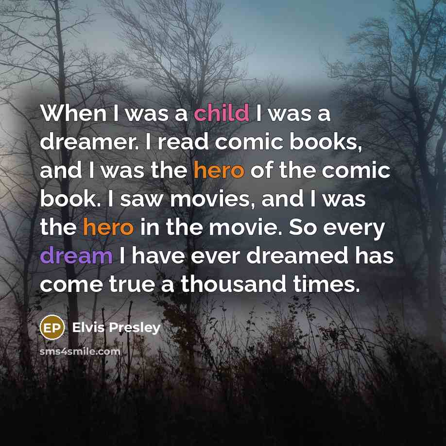 “When I was a child I was a dreamer. I read comic books, and I was the hero of the comic book. I saw movies, and I was the hero in the movie. So every dream I have ever dreamed has come true a thousand times.” quote by Elvis Presley