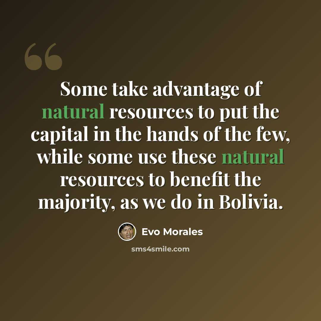 “Some take advantage of natural resources to put the capital in the hands of the few, while some use these natural resources to benefit the majority, as we do in Bolivia.” quote by Evo Morales