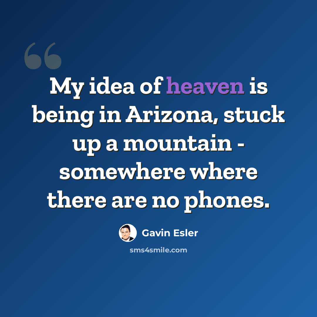 “My idea of heaven is being in Arizona, stuck up a mountain - somewhere where there are no phones.” quote by Gavin Esler
