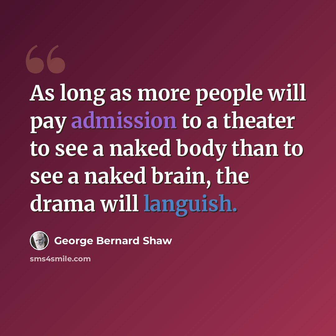 “As long as more people will pay admission to a theater to see a naked body than to see a naked brain, the drama will languish.” quote by George Bernard Shaw