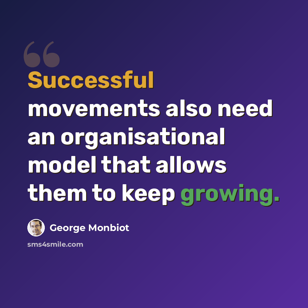 “Successful movements also need an organisational model that allows them to keep growing.” quote by George Monbiot