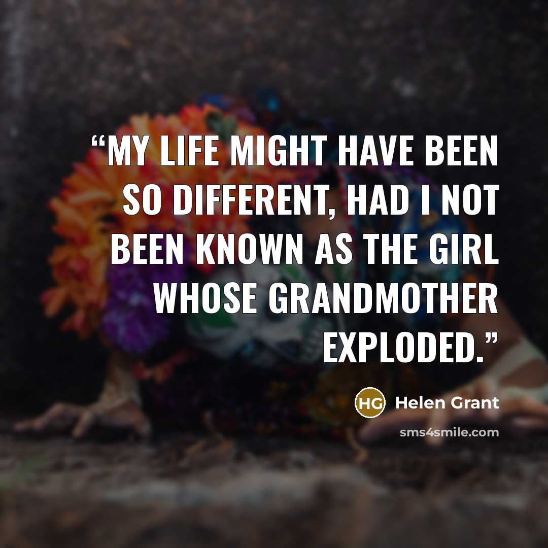 “My life might have been so different, had I not been known as the girl whose grandmother exploded.” quote by Helen Grant