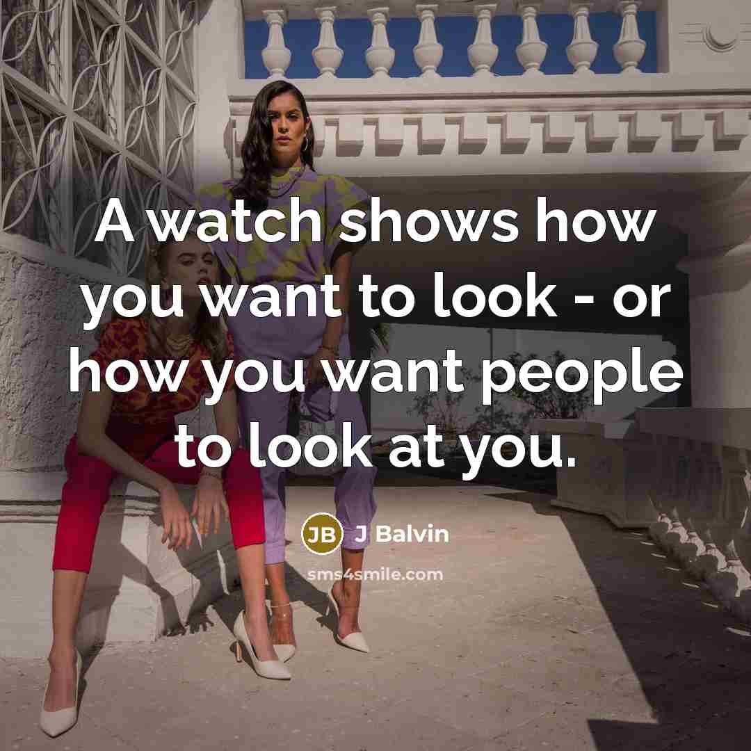“A watch shows how you want to look - or how you want people to look at you.” quote by J Balvin
