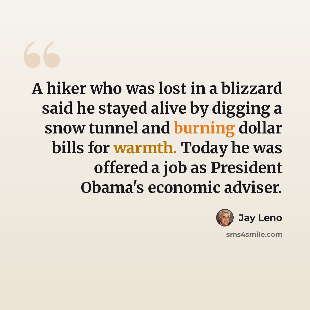 “A hiker who was lost in a blizzard said he stayed alive by digging a snow tunnel and burning dollar bills for warmth. Today he was offered a job as President Obama's economic adviser.” quote by Jay Leno