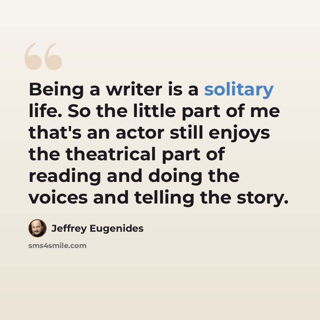 “Being a writer is a solitary life. So the little part of me that's an actor still enjoys the theatrical part of reading and doing the voices and telling the story.” quote by Jeffrey Eugenides