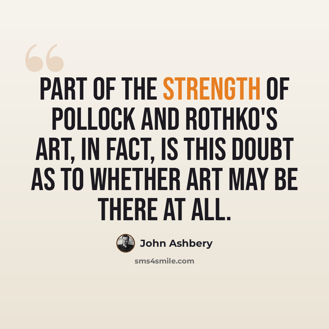 “Part of the strength of Pollock and Rothko's art, in fact, is this doubt as to whether art may be there at all.” quote by John Ashbery