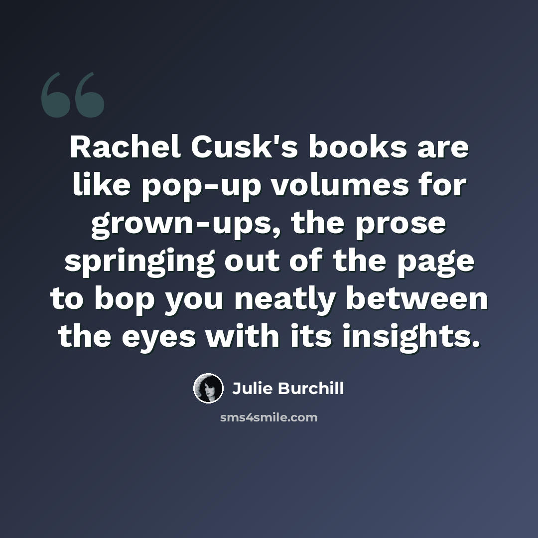 “Rachel Cusk's books are like pop-up volumes for grown-ups, the prose springing out of the page to bop you neatly between the eyes with its insights.” quote by Julie Burchill