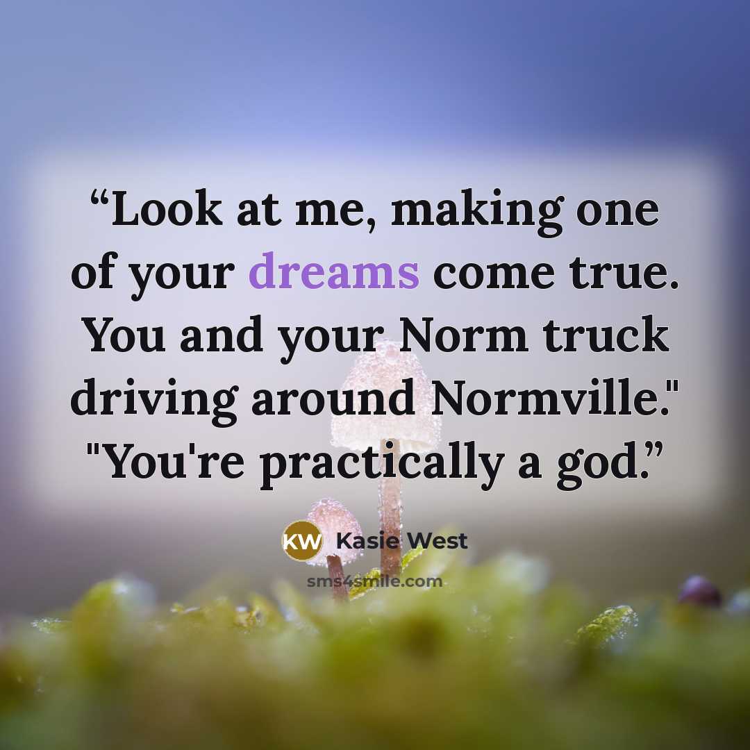 “Look at me, making one of your dreams come true. You and your Norm truck driving around Normville." "You're practically a god.” quote by Kasie West