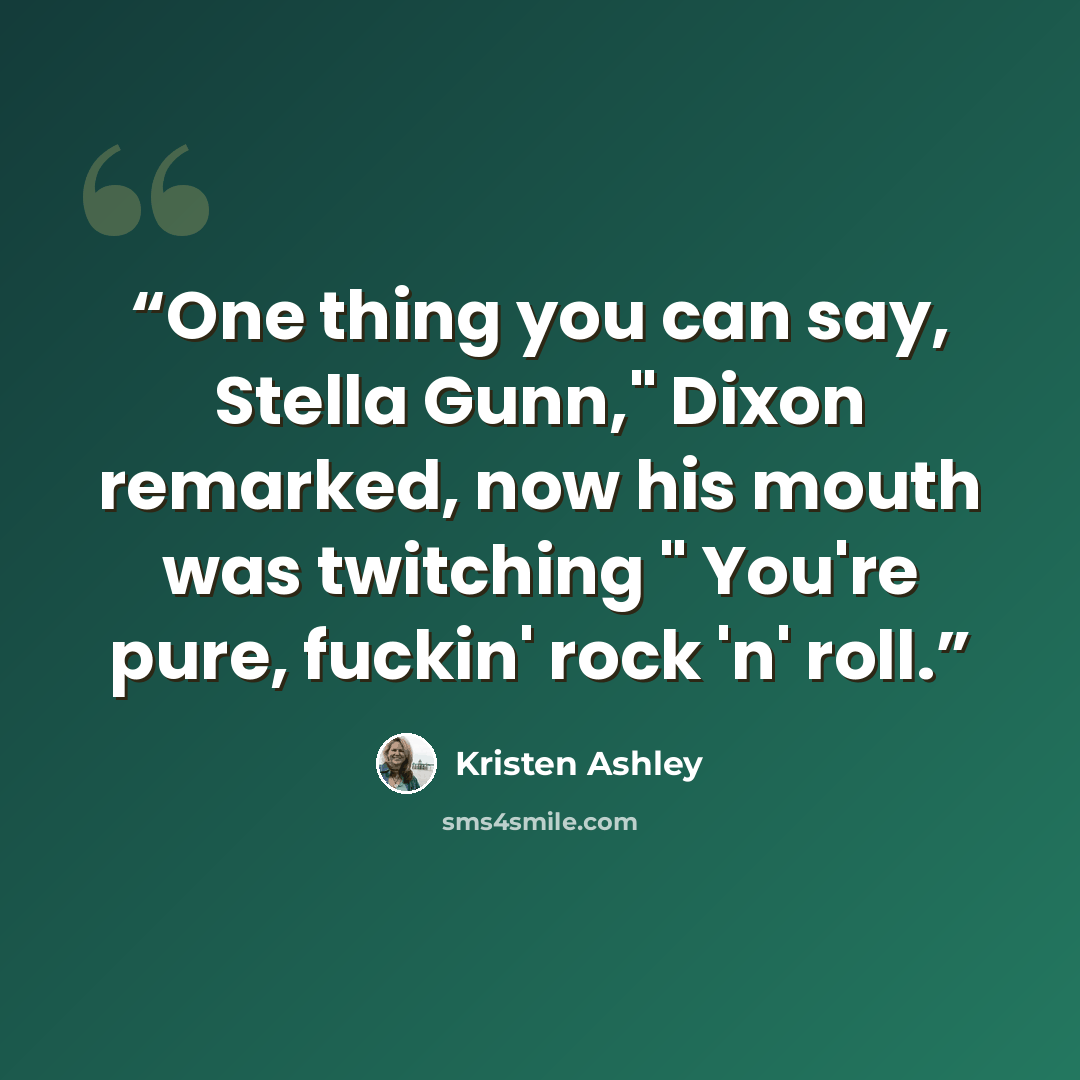 “One thing you can say, Stella Gunn," Dixon remarked, now his mouth was twitching " You're pure, fuckin' rock 'n' roll.” quote by Kristen Ashley