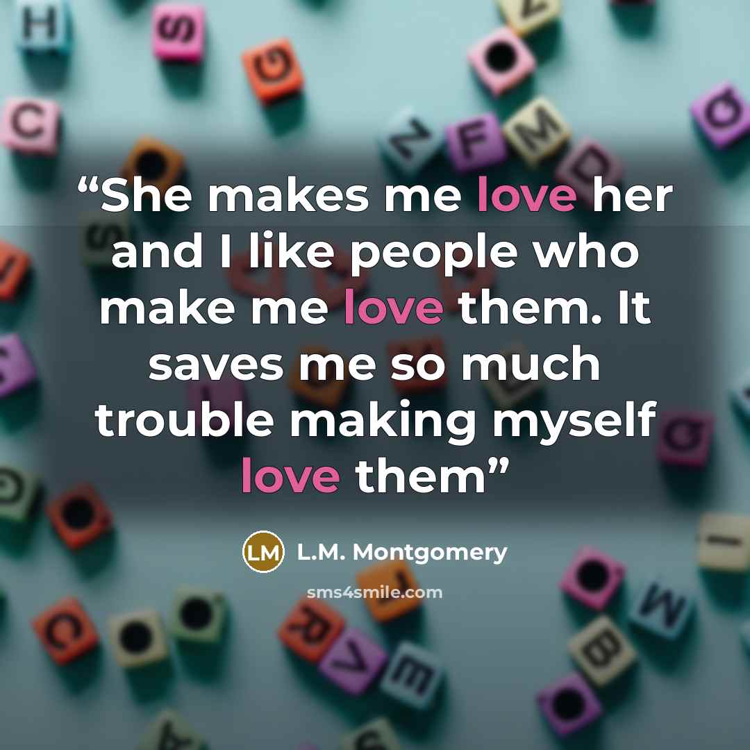“She makes me love her and I like people who make me love them. It saves me so much trouble making myself love them” quote by L.M. Montgomery